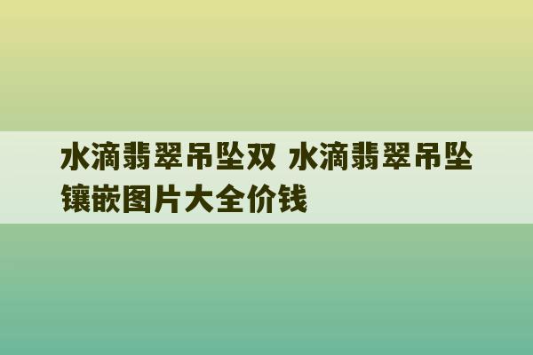 水滴翡翠吊坠双 水滴翡翠吊坠镶嵌图片大全价钱-第1张图片-文玩群