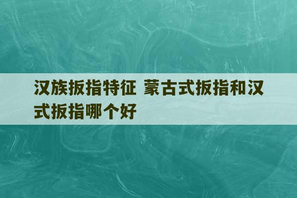 汉族扳指特征 蒙古式扳指和汉式扳指哪个好-第1张图片-文玩群