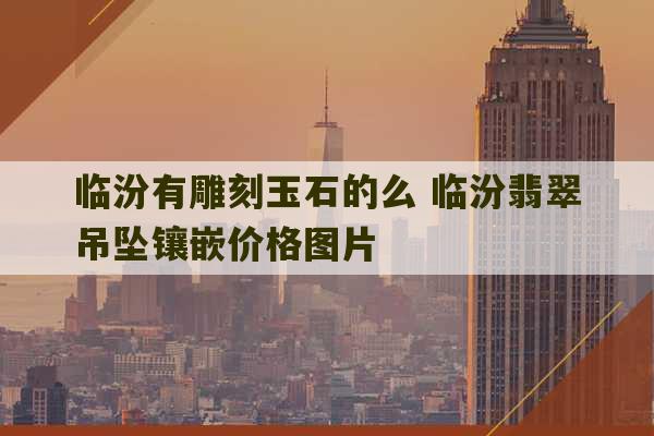 临汾有雕刻玉石的么 临汾翡翠吊坠镶嵌价格图片-第1张图片-文玩群