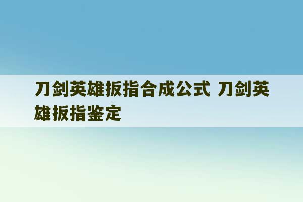 刀剑英雄扳指合成公式 刀剑英雄扳指鉴定-第1张图片-文玩群