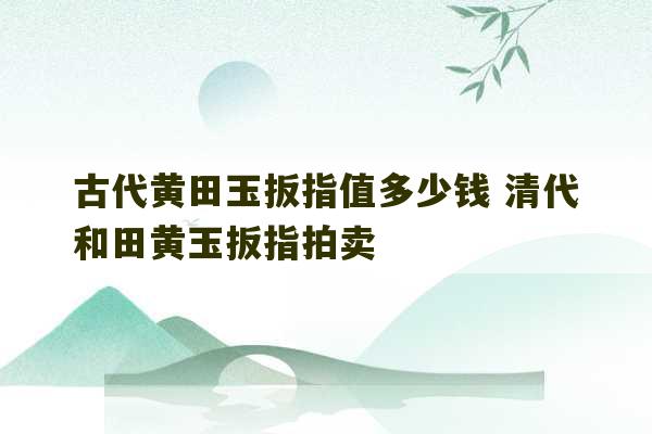 古代黄田玉扳指值多少钱 清代和田黄玉扳指拍卖-第1张图片-文玩群