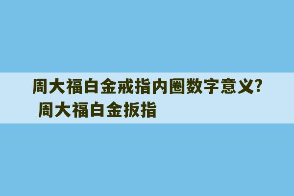 周大福白金戒指内圈数字意义? 周大福白金扳指-第1张图片-文玩群