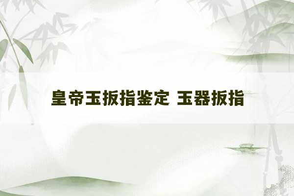 皇帝玉扳指鉴定 玉器扳指-第1张图片-文玩群