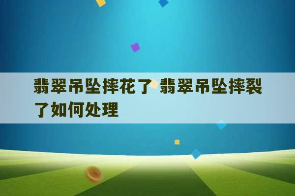 翡翠吊坠摔花了 翡翠吊坠摔裂了如何处理-第1张图片-文玩群