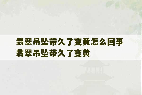 翡翠吊坠带久了变黄怎么回事 翡翠吊坠带久了变黄-第1张图片-文玩群