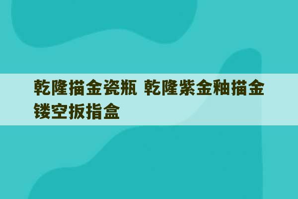 乾隆描金瓷瓶 乾隆紫金釉描金镂空扳指盒-第1张图片-文玩群