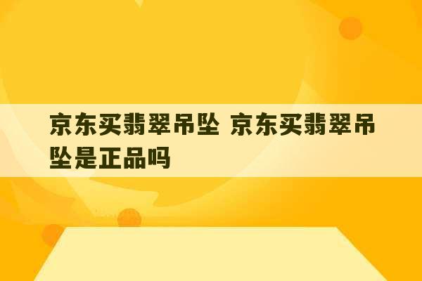 京东买翡翠吊坠 京东买翡翠吊坠是正品吗-第1张图片-文玩群