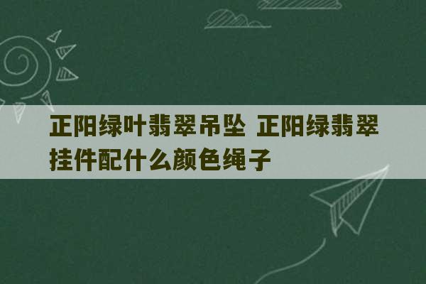 正阳绿叶翡翠吊坠 正阳绿翡翠挂件配什么颜色绳子-第1张图片-文玩群