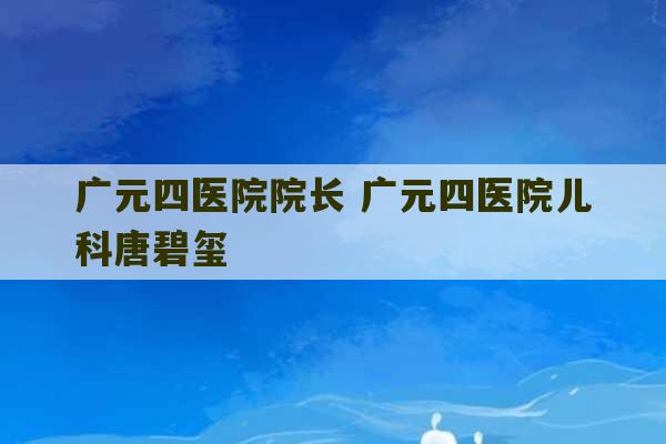 广元四医院院长 广元四医院儿科唐碧玺-第1张图片-文玩群