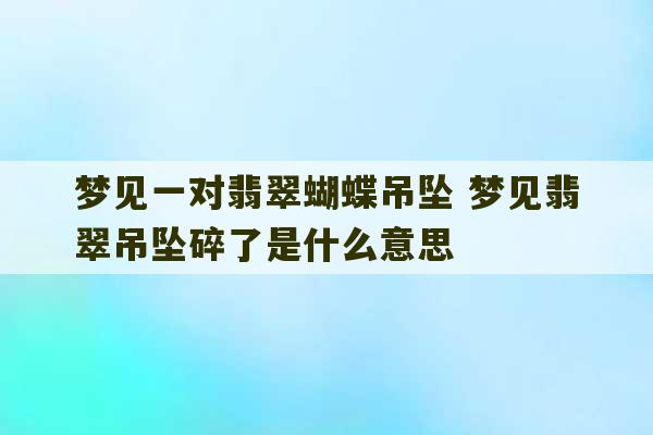 梦见一对翡翠蝴蝶吊坠 梦见翡翠吊坠碎了是什么意思-第1张图片-文玩群