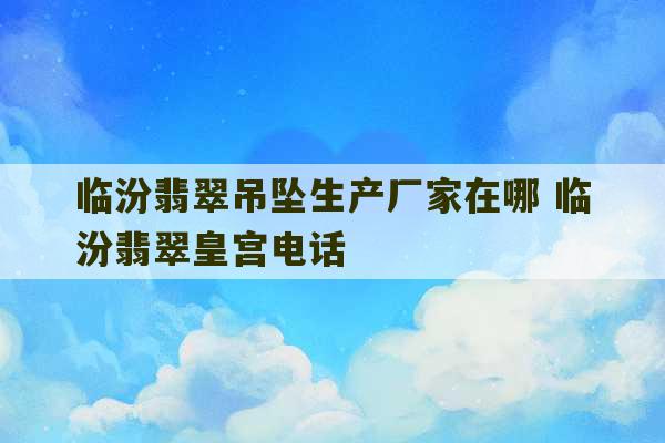 临汾翡翠吊坠生产厂家在哪 临汾翡翠皇宫电话-第1张图片-文玩群