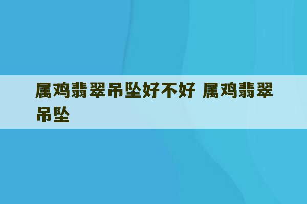 属鸡翡翠吊坠好不好 属鸡翡翠吊坠-第1张图片-文玩群