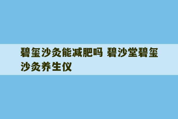 碧玺沙灸能减肥吗 碧沙堂碧玺沙灸养生仪-第1张图片-文玩群