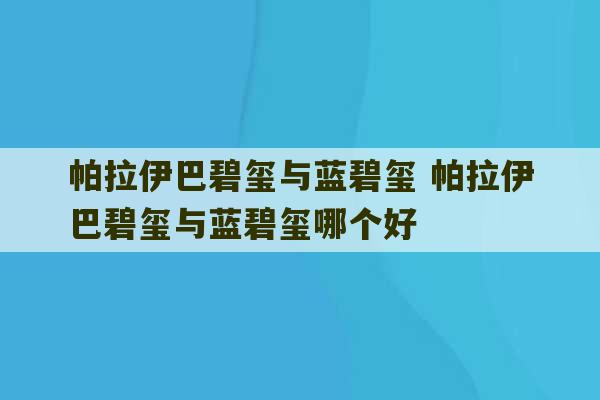 帕拉伊巴碧玺与蓝碧玺 帕拉伊巴碧玺与蓝碧玺哪个好-第1张图片-文玩群