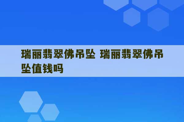 瑞丽翡翠佛吊坠 瑞丽翡翠佛吊坠值钱吗-第1张图片-文玩群