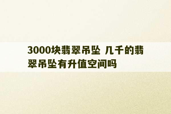 3000块翡翠吊坠 几千的翡翠吊坠有升值空间吗-第1张图片-文玩群