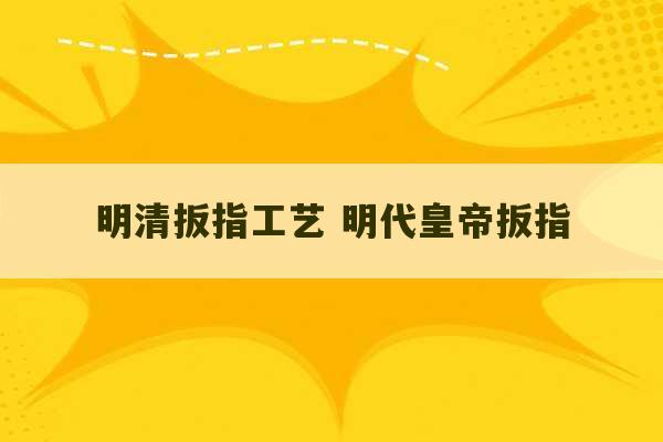 明清扳指工艺 明代皇帝扳指-第1张图片-文玩群