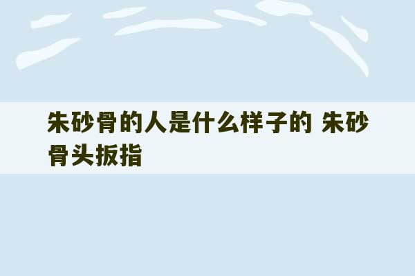 朱砂骨的人是什么样子的 朱砂骨头扳指-第1张图片-文玩群