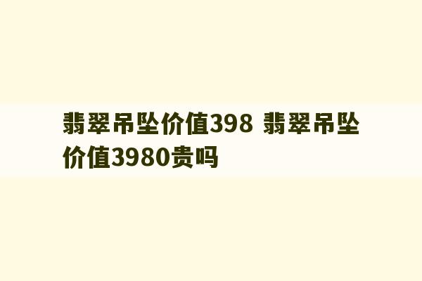 翡翠吊坠价值398 翡翠吊坠价值3980贵吗-第1张图片-文玩群