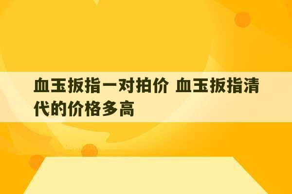 血玉扳指一对拍价 血玉扳指清代的价格多高-第1张图片-文玩群