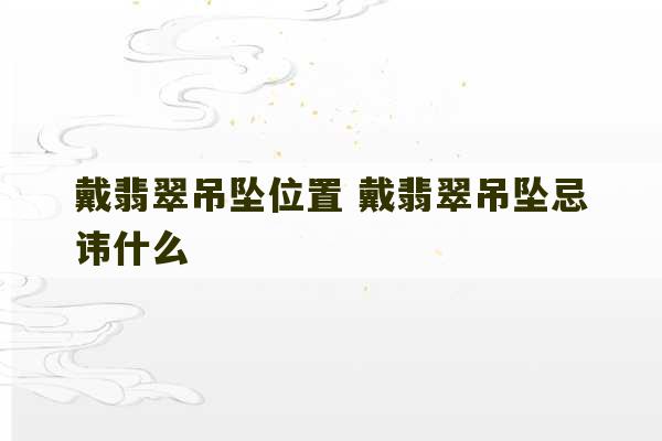 戴翡翠吊坠位置 戴翡翠吊坠忌讳什么-第1张图片-文玩群