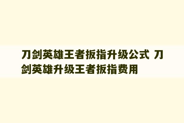 刀剑英雄王者扳指升级公式 刀剑英雄升级王者扳指费用-第1张图片-文玩群