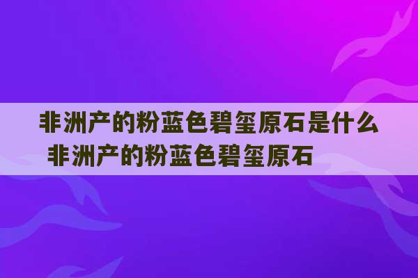 非洲产的粉蓝色碧玺原石是什么 非洲产的粉蓝色碧玺原石-第1张图片-文玩群