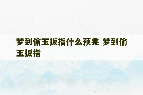 梦到偷玉扳指什么预兆 梦到偷玉扳指-第1张图片-文玩群