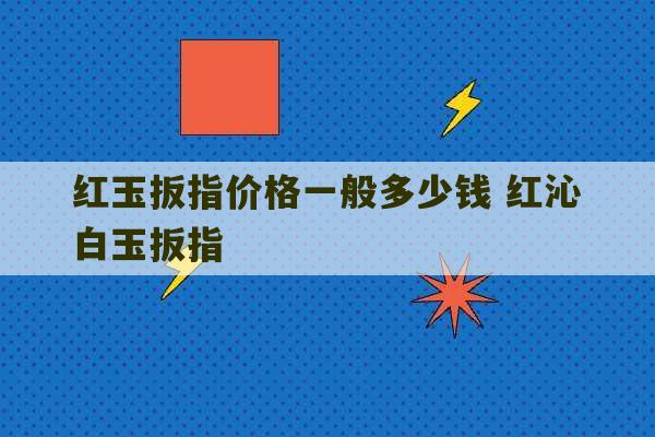 红玉扳指价格一般多少钱 红沁白玉扳指-第1张图片-文玩群