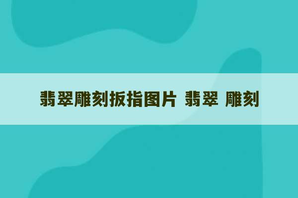 翡翠雕刻扳指图片 翡翠 雕刻-第1张图片-文玩群