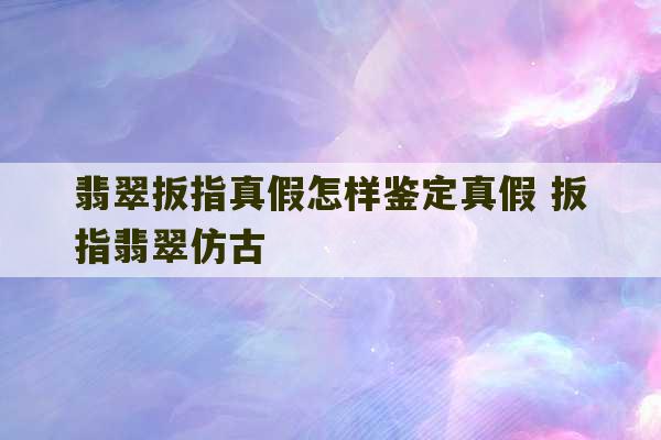 翡翠扳指真假怎样鉴定真假 扳指翡翠仿古-第1张图片-文玩群