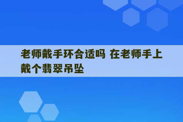 老师戴手环合适吗 在老师手上戴个翡翠吊坠-第1张图片-文玩群