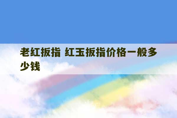 老红扳指 红玉扳指价格一般多少钱-第1张图片-文玩群