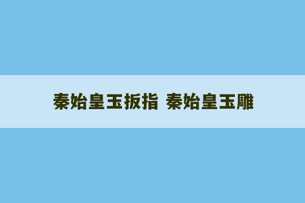 秦始皇玉扳指 秦始皇玉雕-第1张图片-文玩群