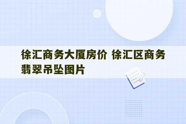 徐汇商务大厦房价 徐汇区商务翡翠吊坠图片-第1张图片-文玩群