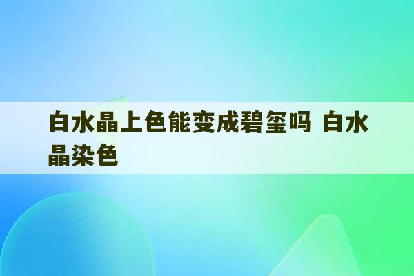 白水晶上色能变成碧玺吗 白水晶染色-第1张图片-文玩群