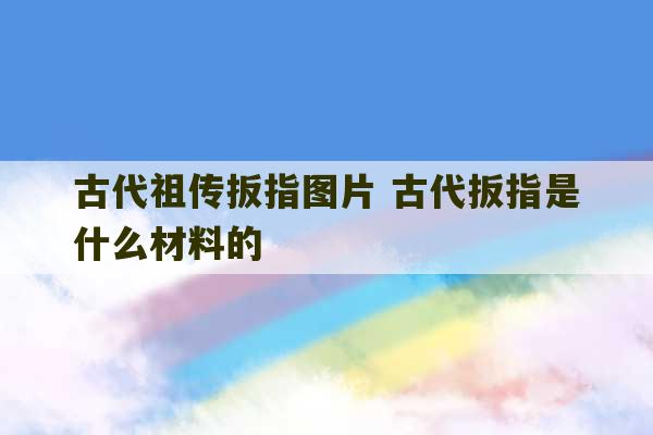 古代祖传扳指图片 古代扳指是什么材料的-第1张图片-文玩群