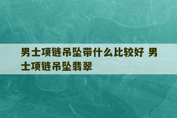 男士项链吊坠带什么比较好 男士项链吊坠翡翠-第1张图片-文玩群