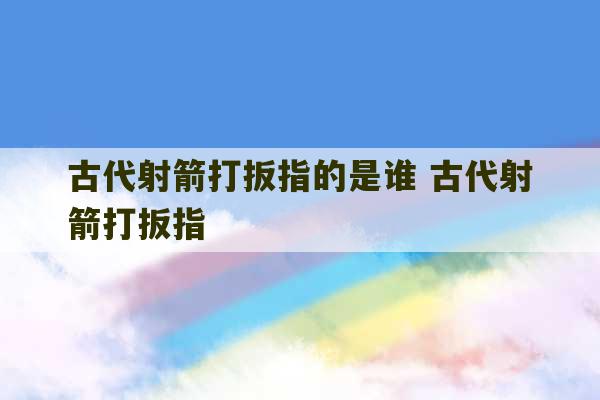 古代射箭打扳指的是谁 古代射箭打扳指-第1张图片-文玩群