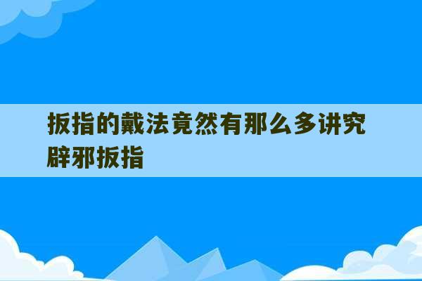 扳指的戴法竟然有那么多讲究 辟邪扳指-第1张图片-文玩群