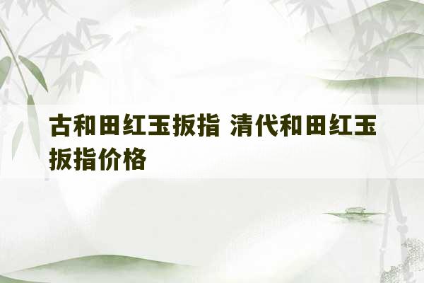 古和田红玉扳指 清代和田红玉扳指价格-第1张图片-文玩群