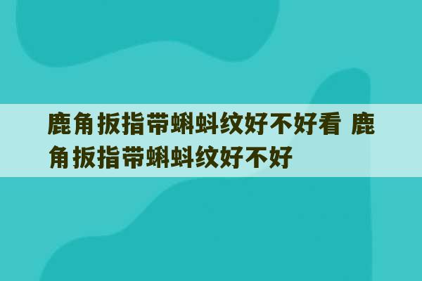 鹿角扳指带蝌蚪纹好不好看 鹿角扳指带蝌蚪纹好不好-第1张图片-文玩群