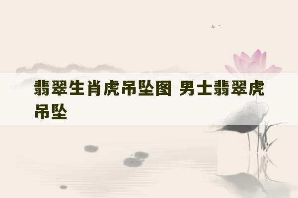 翡翠生肖虎吊坠图 男士翡翠虎吊坠-第1张图片-文玩群