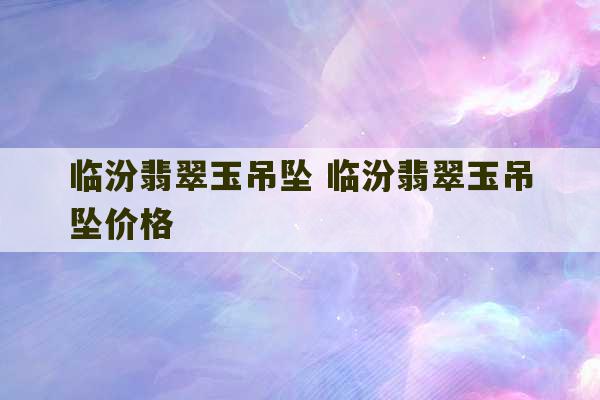 临汾翡翠玉吊坠 临汾翡翠玉吊坠价格-第1张图片-文玩群