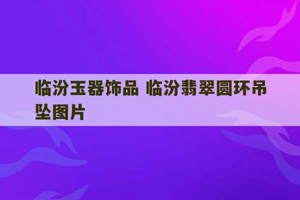 临汾玉器饰品 临汾翡翠圆环吊坠图片-第1张图片-文玩群