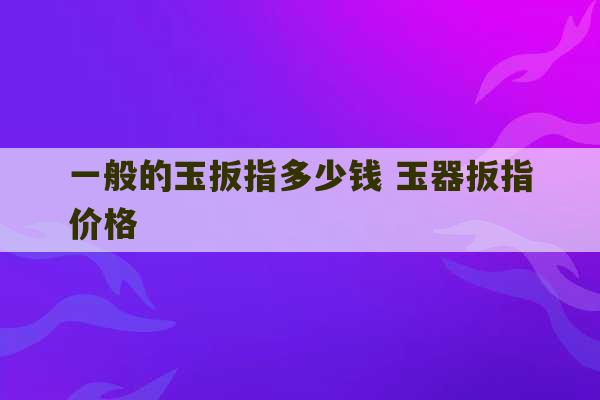 一般的玉扳指多少钱 玉器扳指价格-第1张图片-文玩群