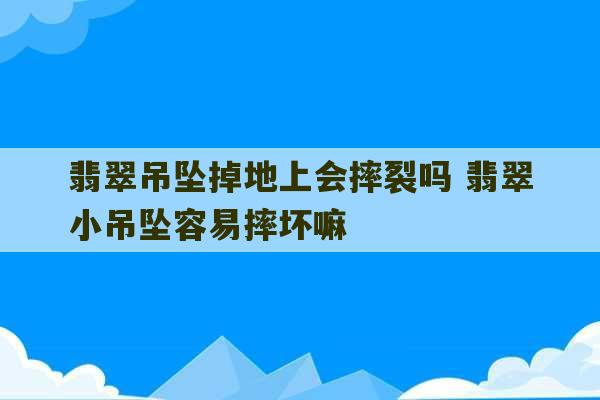 翡翠吊坠掉地上会摔裂吗 翡翠小吊坠容易摔坏嘛-第1张图片-文玩群