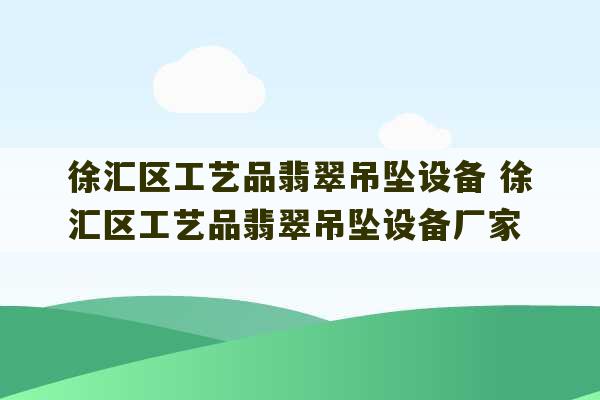 徐汇区工艺品翡翠吊坠设备 徐汇区工艺品翡翠吊坠设备厂家-第1张图片-文玩群