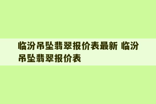 临汾吊坠翡翠报价表最新 临汾吊坠翡翠报价表-第1张图片-文玩群