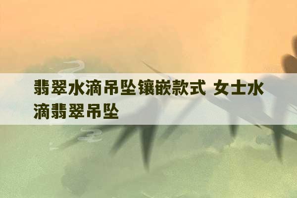 翡翠水滴吊坠镶嵌款式 女士水滴翡翠吊坠-第1张图片-文玩群